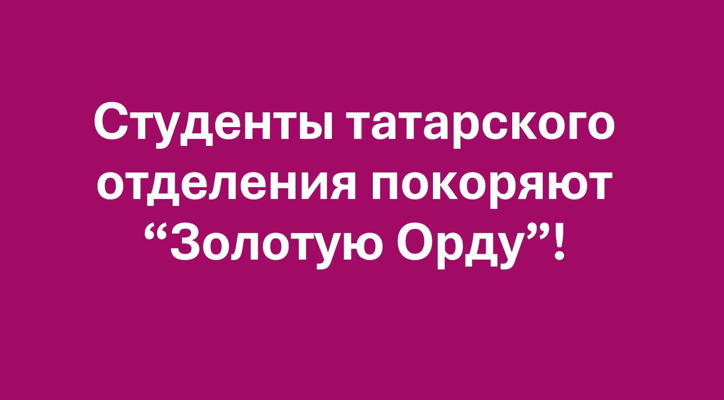 Студенты татарского отделения покоряют “Золотую Орду”!