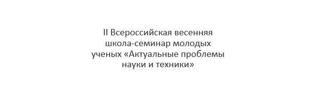 II Всероссийская весенняя школа-семинар молодых ученых «Актуальные проблемы науки и техники»